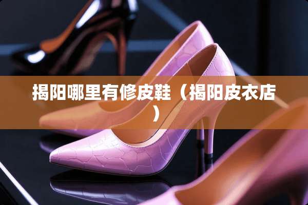 揭阳哪里有修皮鞋(揭阳皮衣店) 揭阳哪里有修皮鞋(揭阳皮衣店)