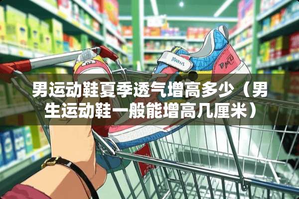 男运动鞋夏季透气增高多少(男生运动鞋一般能增高几厘米) 男运动鞋夏季透气增高多少(男生运动鞋一般能增高几厘米)
