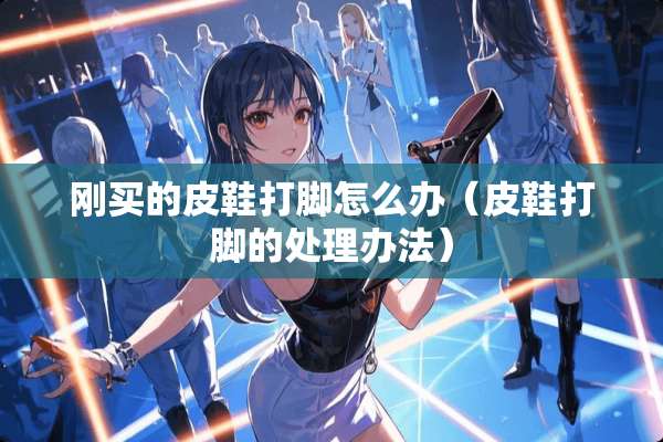 刚买的皮鞋打脚怎么办(皮鞋打脚的处理办法) 刚买的皮鞋打脚怎么办(皮鞋打脚的处理办法)