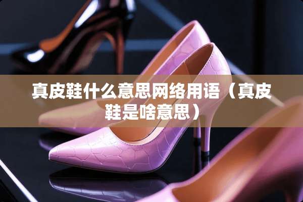 真皮鞋什么意思网络用语(真皮鞋是啥意思) 真皮鞋什么意思网络用语(真皮鞋是啥意思)