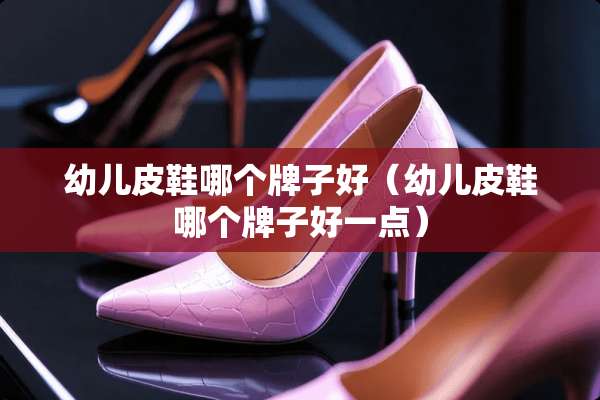 幼儿皮鞋哪个牌子好（幼儿皮鞋哪个牌子好一点）