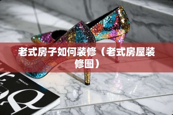 老式房子如何装修(老式房屋装修图) 老式房子如何装修(老式房屋装修图)