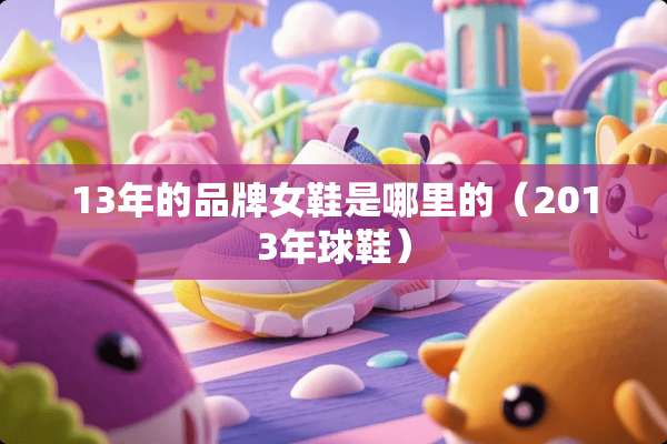 13年的品牌女鞋是哪里的(2013年球鞋) 13年的品牌女鞋是哪里的(2013年球鞋)
