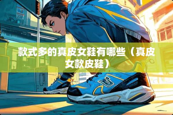 款式多的真皮女鞋有哪些(真皮女款皮鞋) 款式多的真皮女鞋有哪些(真皮女款皮鞋)