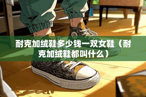 耐克加绒鞋多少钱一双女鞋(耐克加绒鞋都叫什么) 耐克加绒鞋多少钱一双女鞋(耐克加绒鞋都叫什么)