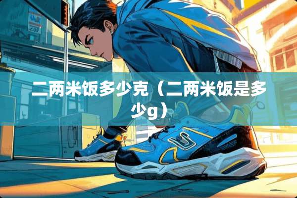 二两米饭多少克(二两米饭是多少g) 二两米饭多少克(二两米饭是多少g)