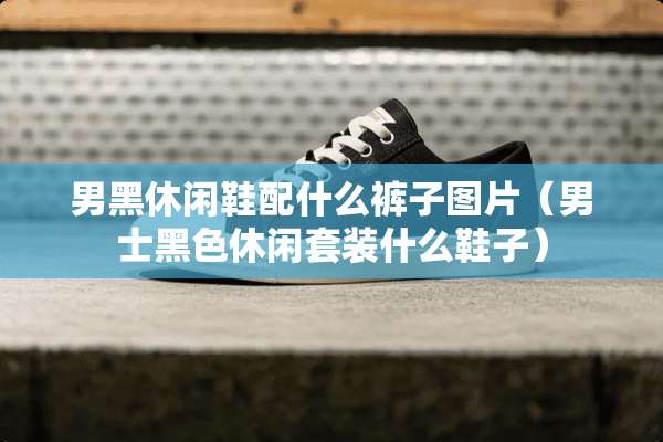 男黑休闲鞋配什么裤子图片(男士黑色休闲套装什么鞋子) 男黑休闲鞋配什么裤子图片(男士黑色休闲套装什么鞋子)