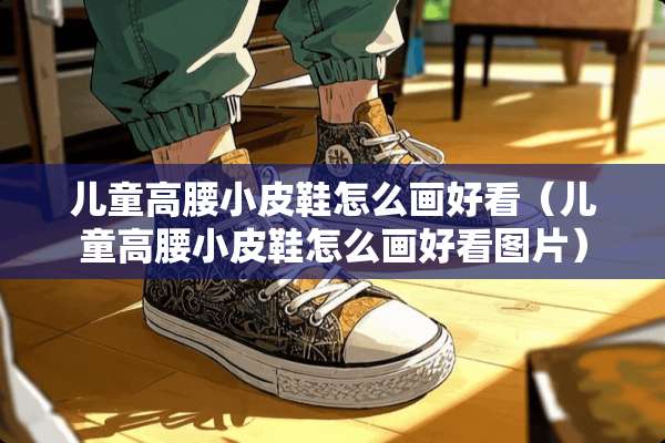 儿童高腰小皮鞋怎么画好看(儿童高腰小皮鞋怎么画好看图片) 儿童高腰小皮鞋怎么画好看(儿童高腰小皮鞋怎么画好看图片)