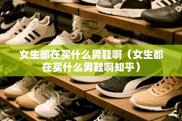 女生都在买什么男鞋啊(女生都在买什么男鞋啊知乎) 女生都在买什么男鞋啊(女生都在买什么男鞋啊知乎)