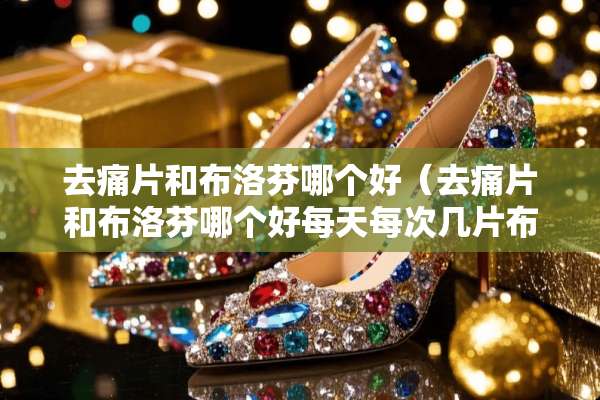 去痛片和布洛芬哪个好(去痛片和布洛芬哪个好每天每次几片布洛芬) 去痛片和布洛芬哪个好(去痛片和布洛芬哪个好每天每次几片布洛芬)