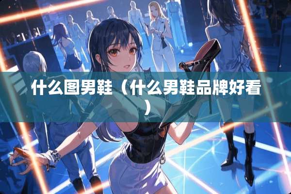 什么图男鞋(什么男鞋品牌好看) 什么图男鞋(什么男鞋品牌好看)