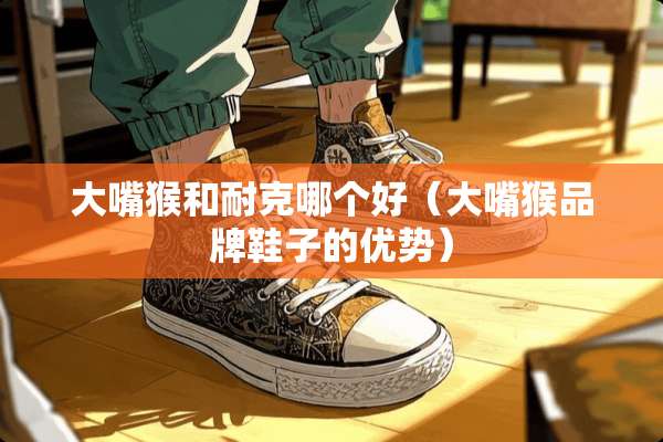 大嘴猴和耐克哪个好（大嘴猴品牌鞋子的优势）