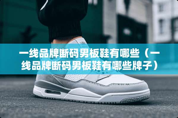 一线品牌断码男板鞋有哪些(一线品牌断码男板鞋有哪些牌子) 一线品牌断码男板鞋有哪些(一线品牌断码男板鞋有哪些牌子)