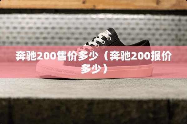 奔驰200售价多少(奔驰200报价多少) 奔驰200售价多少(奔驰200报价多少)