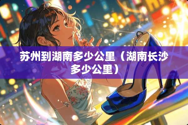 苏州到湖南多少公里(湖南长沙多少公里) 苏州到湖南多少公里(湖南长沙多少公里)