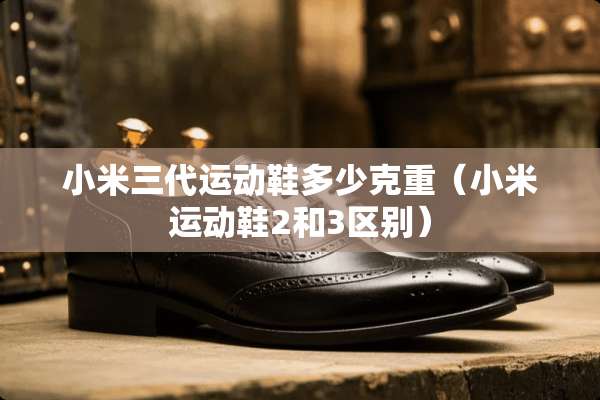 小米三代运动鞋多少克重(小米运动鞋2和3区别) 小米三代运动鞋多少克重(小米运动鞋2和3区别)