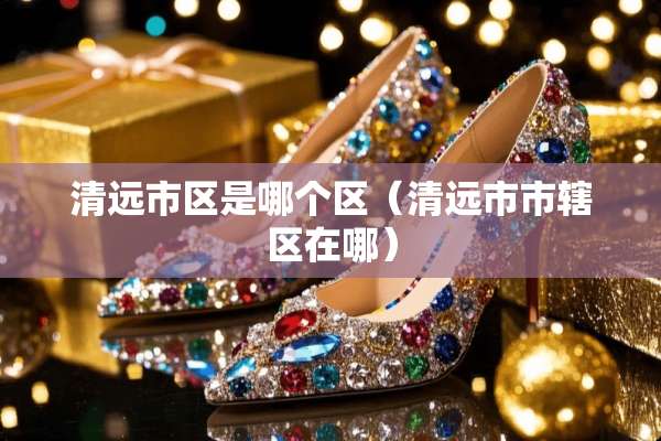 清远市区是哪个区（清远市市辖区在哪）