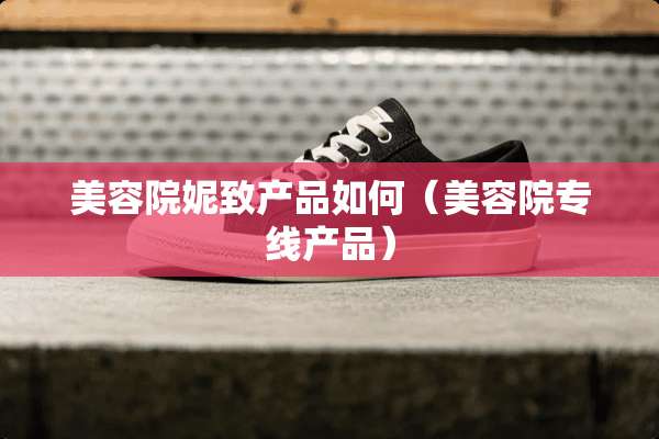 美容院妮致产品如何（美容院专线产品）