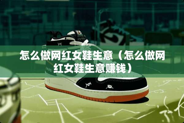 怎么做网红女鞋生意(怎么做网红女鞋生意赚钱) 怎么做网红女鞋生意(怎么做网红女鞋生意赚钱)