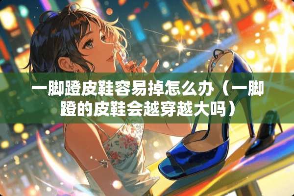 一脚蹬皮鞋容易掉怎么办(一脚蹬的皮鞋会越穿越大吗) 一脚蹬皮鞋容易掉怎么办(一脚蹬的皮鞋会越穿越大吗)