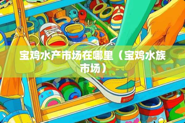 宝鸡水产市场在哪里(宝鸡水族市场) 宝鸡水产市场在哪里(宝鸡水族市场)