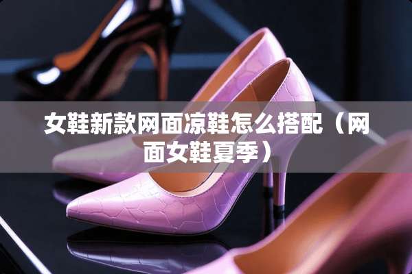 女鞋新款网面凉鞋怎么搭配（网面女鞋夏季）