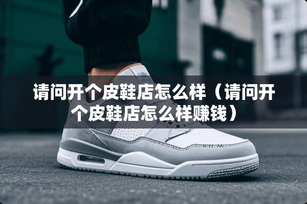 请问开个皮鞋店怎么样（请问开个皮鞋店怎么样赚钱）