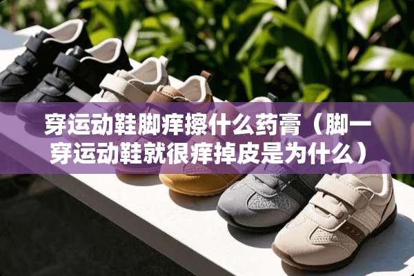 穿运动鞋脚痒擦什么药膏(脚一穿运动鞋就很痒掉皮是为什么) 穿运动鞋脚痒擦什么药膏(脚一穿运动鞋就很痒掉皮是为什么)