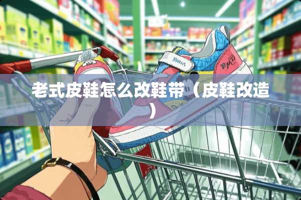 老式皮鞋怎么改鞋带(皮鞋改造) 老式皮鞋怎么改鞋带(皮鞋改造)