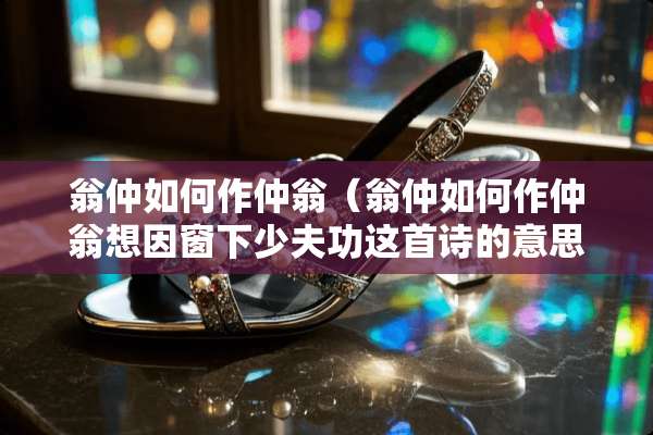 翁仲如何作仲翁(翁仲如何作仲翁想因窗下少夫功这首诗的意思) 翁仲如何作仲翁(翁仲如何作仲翁想因窗下少夫功这首诗的意思)