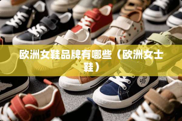 欧洲女鞋品牌有哪些(欧洲女士鞋) 欧洲女鞋品牌有哪些(欧洲女士鞋)