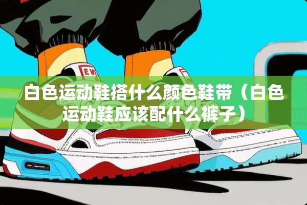 白色运动鞋搭什么颜色鞋带(白色运动鞋应该配什么裤子) 白色运动鞋搭什么颜色鞋带(白色运动鞋应该配什么裤子)