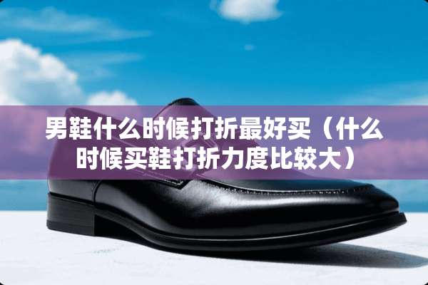男鞋什么时候打折最好买（什么时候买鞋打折力度比较大）