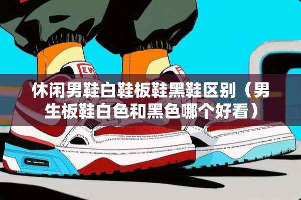 休闲男鞋白鞋板鞋黑鞋区别(男生板鞋白色和黑色哪个好看) 休闲男鞋白鞋板鞋黑鞋区别(男生板鞋白色和黑色哪个好看)