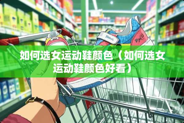 如何选女运动鞋颜色(如何选女运动鞋颜色好看) 如何选女运动鞋颜色(如何选女运动鞋颜色好看)