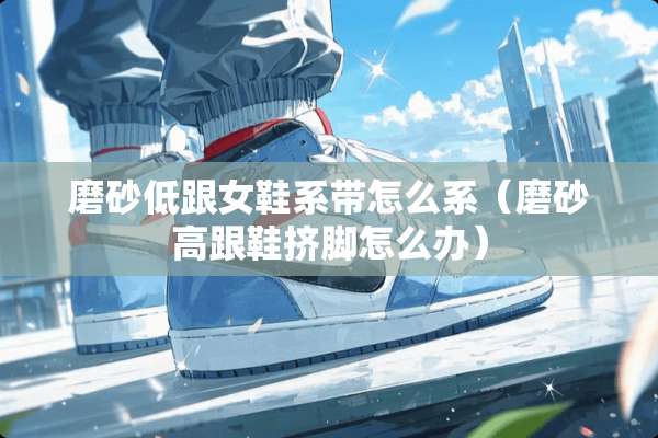 磨砂低跟女鞋系带怎么系(磨砂高跟鞋挤脚怎么办) 磨砂低跟女鞋系带怎么系(磨砂高跟鞋挤脚怎么办)