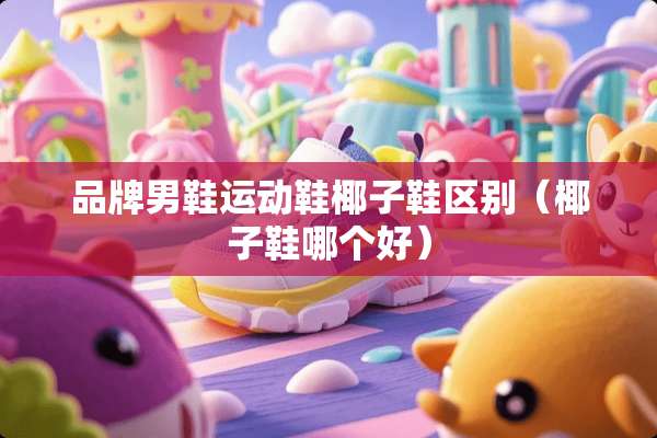 品牌男鞋运动鞋椰子鞋区别(椰子鞋哪个好) 品牌男鞋运动鞋椰子鞋区别(椰子鞋哪个好)