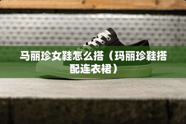 马丽珍女鞋怎么搭(玛丽珍鞋搭配连衣裙) 马丽珍女鞋怎么搭(玛丽珍鞋搭配连衣裙)