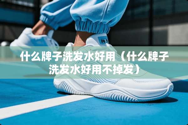 什么牌子洗发水好用(什么牌子洗发水好用不掉发) 什么牌子洗发水好用(什么牌子洗发水好用不掉发)