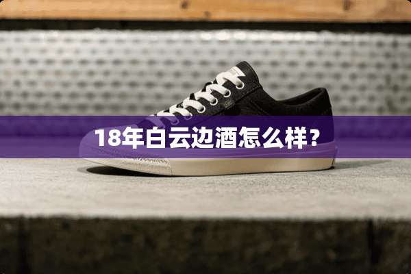 18年白云边酒怎么样？
