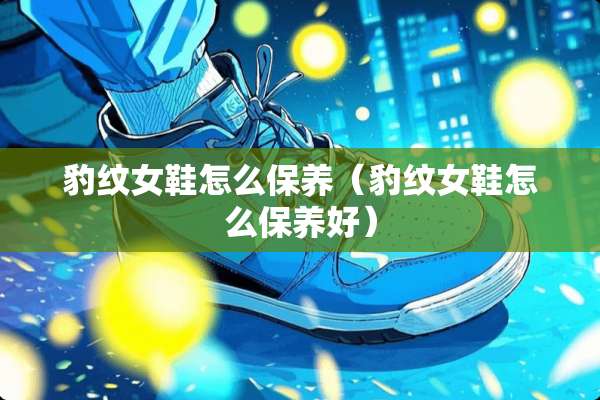 豹纹女鞋怎么保养(豹纹女鞋怎么保养好) 豹纹女鞋怎么保养(豹纹女鞋怎么保养好)