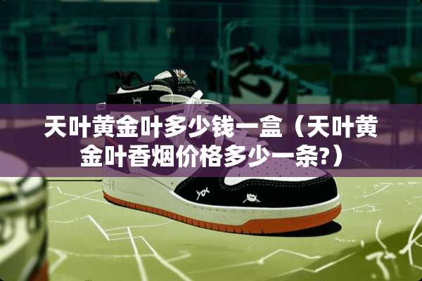 天叶黄金叶多少钱一盒(天叶黄金叶香烟价格多少一条?) 天叶黄金叶多少钱一盒(天叶黄金叶香烟价格多少一条?)