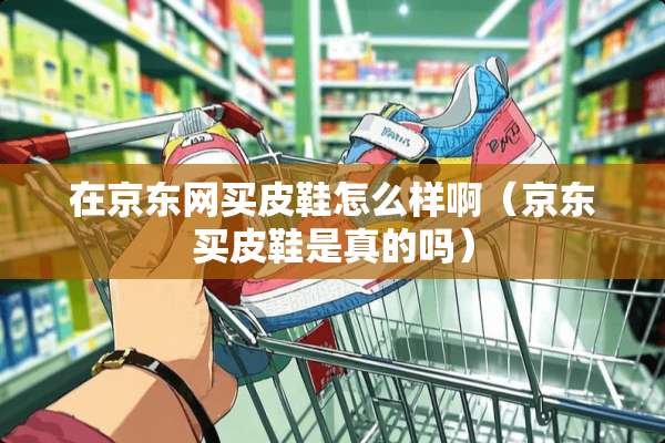 在京东网买皮鞋怎么样啊(京东买皮鞋是真的吗) 在京东网买皮鞋怎么样啊(京东买皮鞋是真的吗)