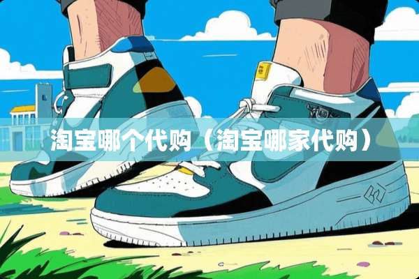 淘宝哪个代购(淘宝哪家代购) 淘宝哪个代购(淘宝哪家代购)