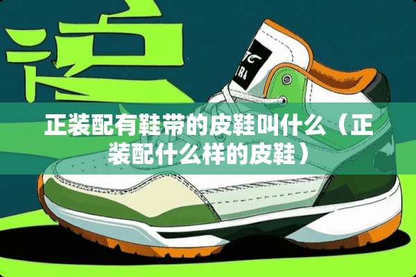 正装配有鞋带的皮鞋叫什么(正装配什么样的皮鞋) 正装配有鞋带的皮鞋叫什么(正装配什么样的皮鞋)