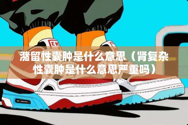 潴留性囊肿是什么意思(肾复杂性囊肿是什么意思严重吗) 潴留性囊肿是什么意思(肾复杂性囊肿是什么意思严重吗)