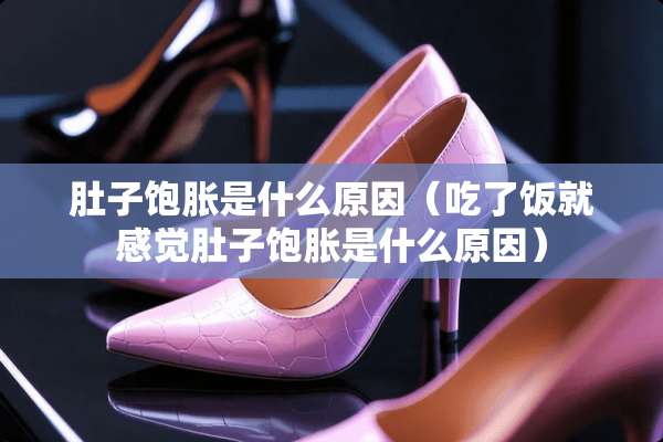 肚子饱胀是什么原因(吃了饭就感觉肚子饱胀是什么原因) 肚子饱胀是什么原因(吃了饭就感觉肚子饱胀是什么原因)