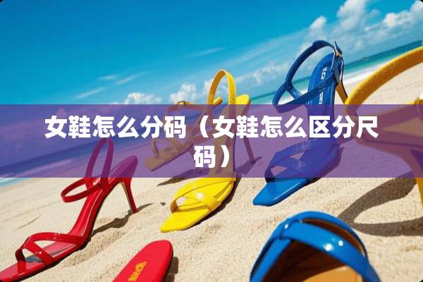 女鞋怎么分码(女鞋怎么区分尺码) 女鞋怎么分码(女鞋怎么区分尺码)
