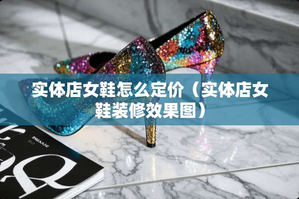 实体店女鞋怎么定价（实体店女鞋装修效果图）