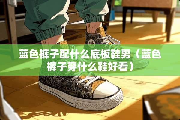 蓝色裤子配什么底板鞋男(蓝色裤子穿什么鞋好看) 蓝色裤子配什么底板鞋男(蓝色裤子穿什么鞋好看)